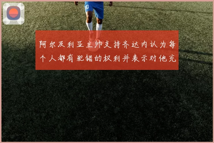 阿尔及利亚主帅支持齐达内认为每个人都有犯错的权利并表示对他充满信心