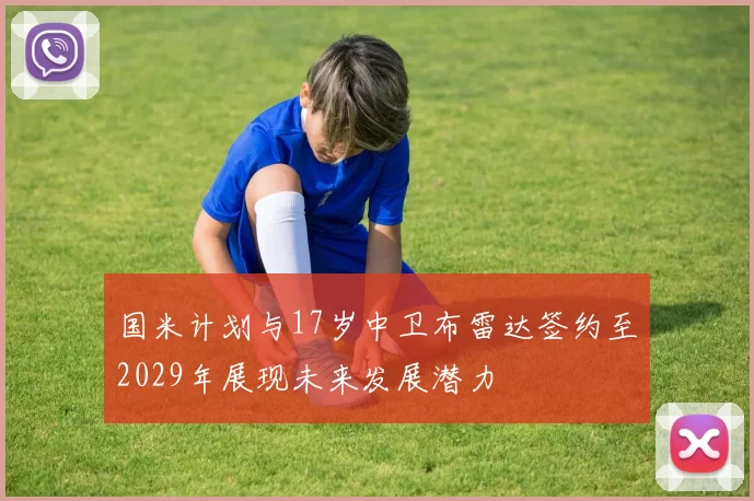 国米计划与17岁中卫布雷达签约至2029年展现未来发展潜力
