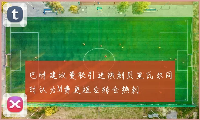 巴特建议曼联引进热刺贝里瓦尔同时认为M费更适合转会热刺