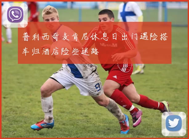 普利西奇麦肯尼休息日出门遇险搭车归酒店险些迷路