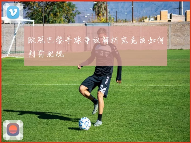 欧冠巴黎手球争议解析究竟该如何判罚犯规