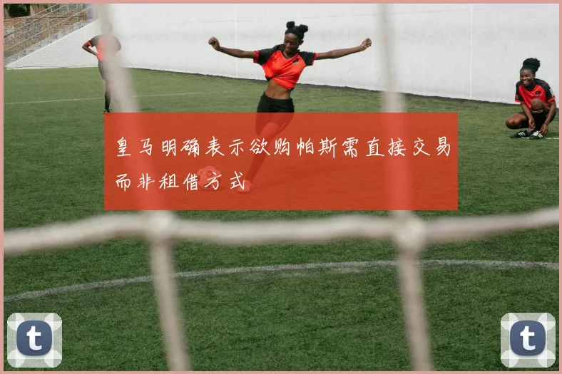 皇马明确表示欲购帕斯需直接交易而非租借方式