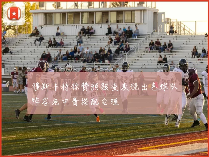 穆斯卡特称赞颜骏凌表现出色球队阵容老中青搭配合理