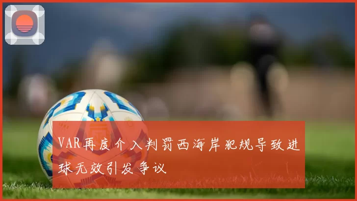 VAR再度介入判罚西海岸犯规导致进球无效引发争议