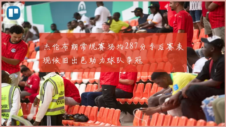 杰伦布朗常规赛场均287分季后赛表现依旧出色助力球队争冠
