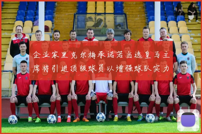 企业家里克尔梅承诺若当选皇马主席将引进顶级球员以增强球队实力