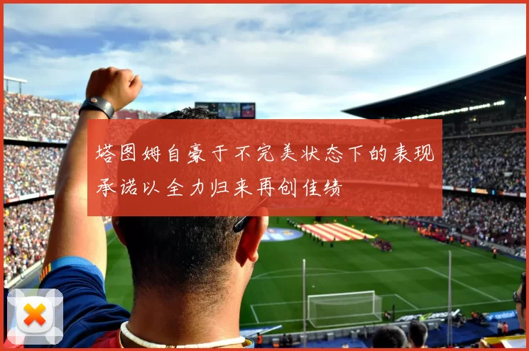 塔图姆自豪于不完美状态下的表现承诺以全力归来再创佳绩