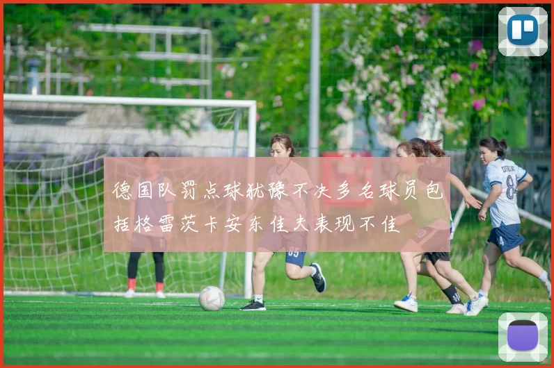 德国队罚点球犹豫不决多名球员包括格雷茨卡安东佳夫表现不佳