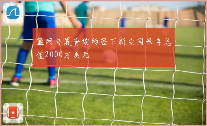 篮网与夏普续约签下新合同两年总值2000万美元