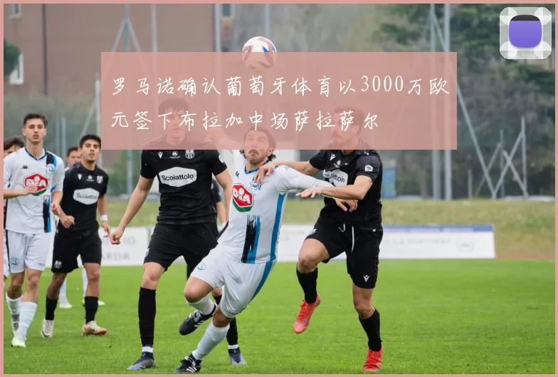 罗马诺确认葡萄牙体育以3000万欧元签下布拉加中场萨拉萨尔