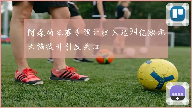 阿森纳本赛季预计收入达94亿欧元大幅提升引发关注