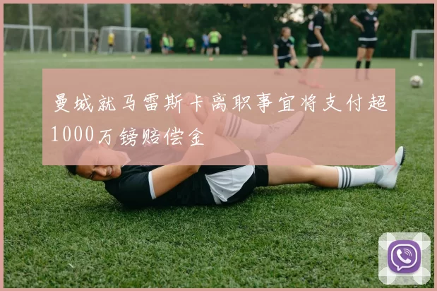 曼城就马雷斯卡离职事宜将支付超1000万镑赔偿金