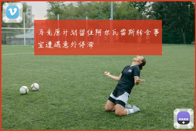 马竞原计划留住阿尔瓦雷斯转会事宜遭遇意外停滞