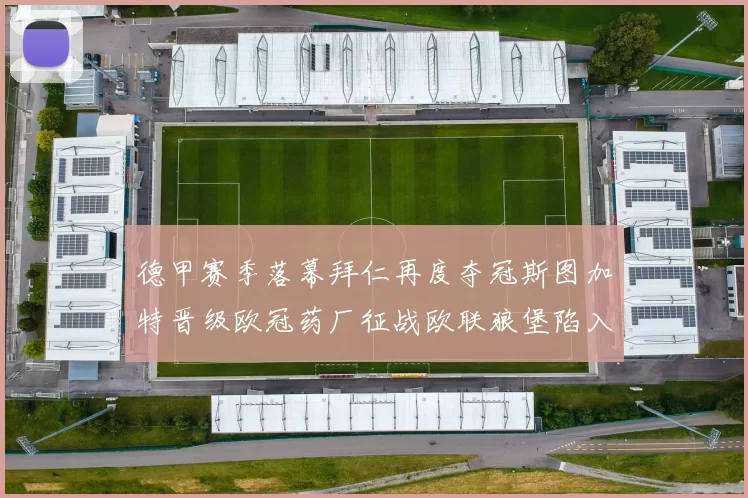 德甲赛季落幕拜仁再度夺冠斯图加特晋级欧冠药厂征战欧联狼堡陷入保级附加赛