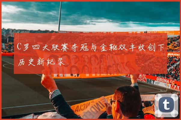 C罗四大联赛夺冠与金靴双丰收创下历史新纪录